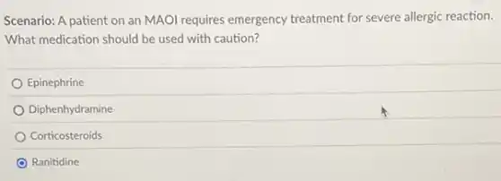 Scenario: A patient on an MAOI requires emergency treatment for severe allergic reaction.
What medication should be used with caution?
Epinephrine
Diphenhydramine
Corticosteroids
Ranitidine