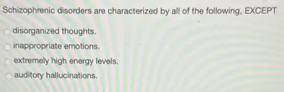 Schizophrenic disorders are characterized by all of the following , EXCEPT
disorganized thoughts.
inappropriate emotions.
extremely high energy levels.
auditory hallucinations.