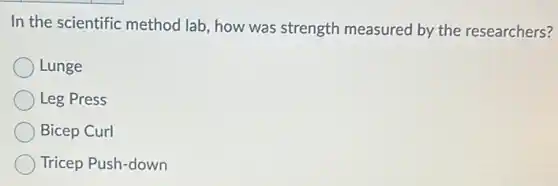 In the scientific method lab, how was strength measured by the researchers?
Lunge
Leg Press
Bicep Curl
Tricep Push-down