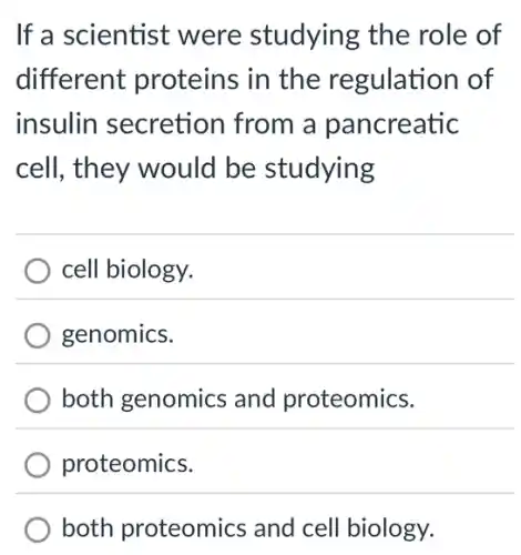 If a scientist were studying the role of
different proteins in the regulation of
insulin secretion I from a pancreatic
cell, they would be studying
) cell biology.
genomics.
both genomics and proteomics.
proteomics.
) both proteomics and cell biology.