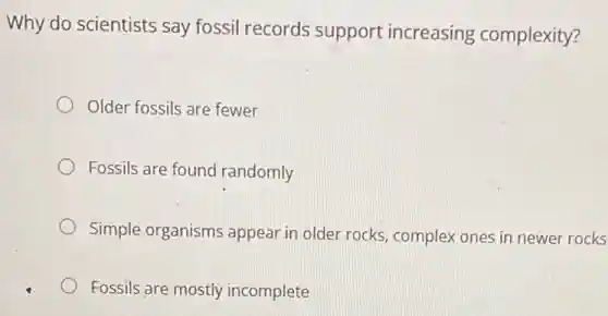 Why do scientists say fossil records support increasing complexity?
Older fossils are fewer
Fossils are found randomly
Simple organisms appear in older rocks complex ones in newer rocks
Fossils are mostly incomplete
