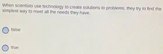 When scientists use technology to create solutions to problems they try to find the
simplest way to meet all the needs they have.
false
true