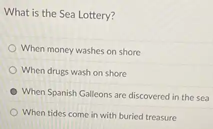What is the Sea Lottery?
When money washes on shore
When drugs wash on shore
When Spanish Galleons are discovered in the sea
When tides come in with buried treasure