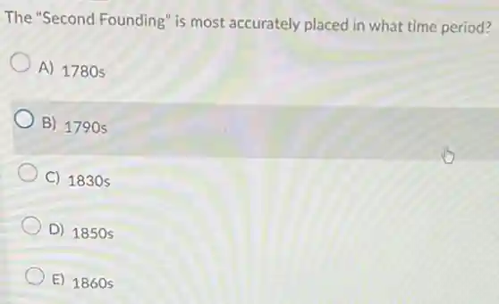The "Second Founding" is most accurately placed in what time period?
A) 1780 s
B) 1790 s
C) 1830 s
D) 1850 s
E) 1860 s