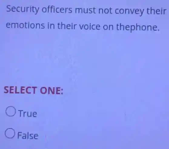 Security officers must not convey their
emotions in their voice on thephone.
SELECT ONE:
True
False