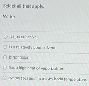 Select all that apply.
Water
is non cohesive
is a relatively poor solvent.
is nonpolar.
has a high heat of vaporization.
evaporates and increases body temperature.