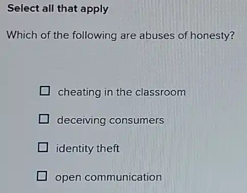 Select all that apply
Which of the following are abuses of honesty?
cheating in the classroom
deceiving consumers
identity theft
open communication