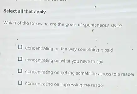 Select all that apply
Which of the following are the goals of spontaneous style?
concentrating on the way something is said
concentrating on what you have to say
concentrating on getting something across to a reader
concentrating on impressing the reader