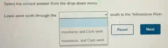 Select the correct answer from the drop-down menu.
Lewis went north through the
square
south to the Yellowstone River.
mountains and Clark went