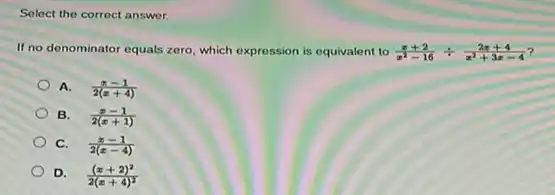 Select the correct answer.
If no denominator equals zero, which expression is equivalent to
(x+2)/(x^2)-16div (2x+4)/(x^2)+3x-4
A. (x-1)/(2(x+4))
B. (x-1)/(2(x+1))
C. (x-1)/(2(x-4))
D. ((x+2)^2)/(2(x+4)^2)