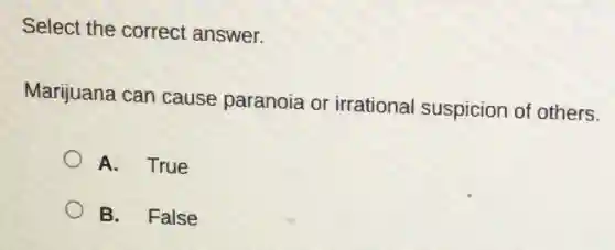 Select the correct answer.
Marijuana can cause paranoia or irrational suspicion of others.
A. True
B. False