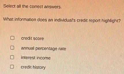 Select all the correct answers.
What information does an individual's credit report highlight?
credit score
annual percentage rate
interest income
credit history