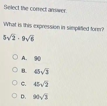 Select the correct answer.
What is this expression in simplified form?
5sqrt (2)cdot 9sqrt (6)
A. 90
B. 45sqrt (3)
C. 45sqrt (2)
D. 90sqrt (3)