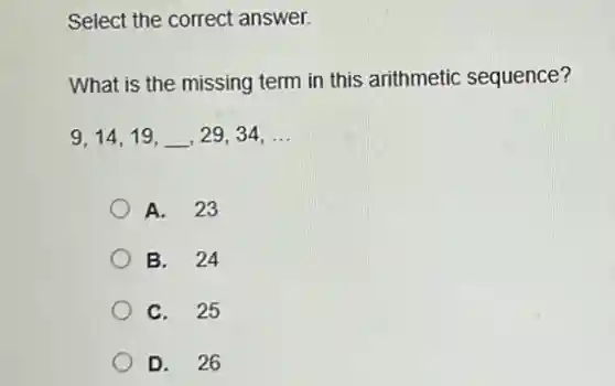 Select the correct answer.
What is the missing term in this arithmetic sequence?
9, 14, 19,underline ( ), 29, 34, ldots
A. 23
B. 24
C. 25
D. 26
