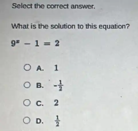 Select the correct answer.
What is the solution to this equation?
9^x-1=2
A. 1
B. -(1)/(2)
C. 2
D. (1)/(2)