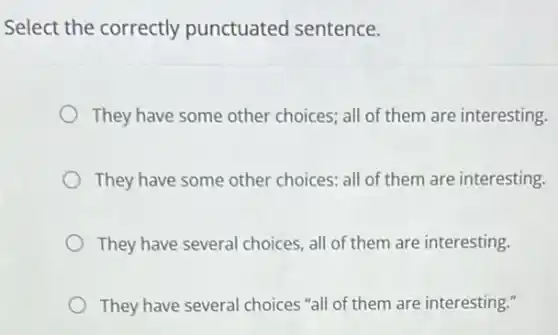 Select the correctly punctuated sentence.
They have some other choices; all of them are interesting.
They have some other choices: all of them are interesting.
They have several choices all of them are interesting.
They have several choices "all of them are interesting."