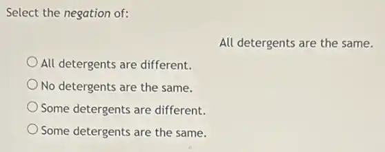 Select the negation of:
All detergents are the same.
All detergents are different.
No detergents are the same.
Some detergents are different.
Some detergents are the same.