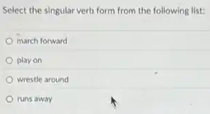 Select the singular verb form from the following list:
march forward
play on
wrestle around
runs away