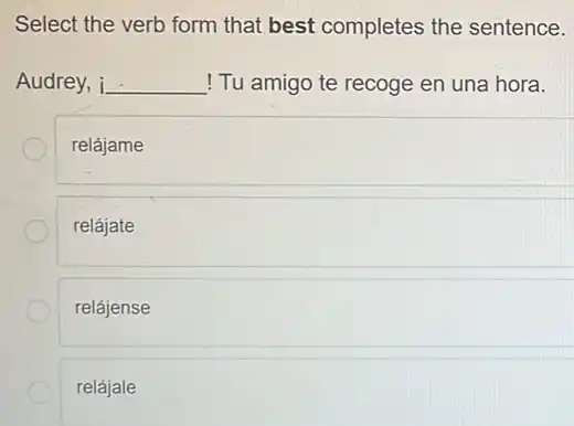 Select the verb form that best completes the sentence.
Audrey, i __ ! Tu amigo te recoge en una hora.
relájame
relájate
relájense
relájale