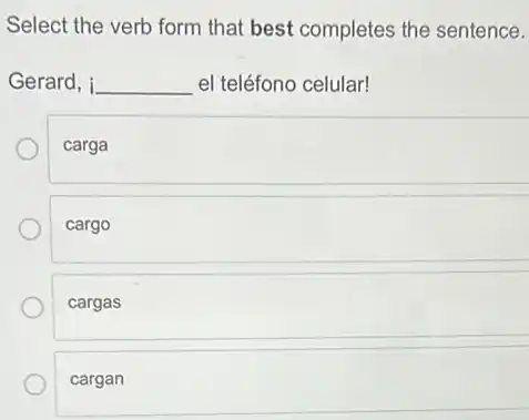 Select the verb form that best completes the sentence.
Gerard, i __ el teléfono celular!
carga
cargo
cargas
cargan