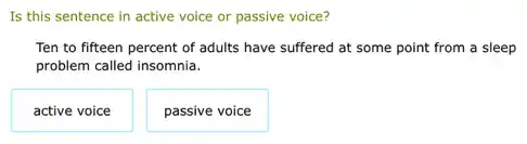 Is this sentence in active voice or passive voice?
Ten to fifteen percent of adults have suffered at some point from a sleep
problem called insomnia.
active voice
passive voice