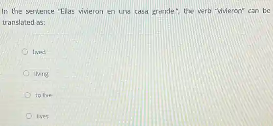 In the sentence "Ellas vivieron en una casa grande.", the verb "vivieron" can be
translated as:
lived
living
to live
lives