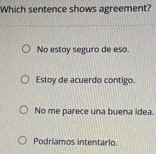 Which sentence shows agreement?
No estoy seguro de eso.
Estoy de acuerdo contigo.
No me parece una buena idea.
Podríamos intentarlo.