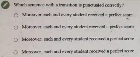 Which sentence with a transition is punctuated correctly?
Moreover each and every student received a perfect score.
Moreover, each and every student received a perfect score.
Moreover: each and every student received a perfect score.
Moreover; each and every student received a perfect score.