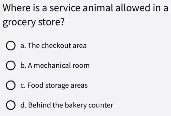Where is a service animal allowed in a
grocery store?
a. The checkout area
b. A mechanical room
c. Food storage areas
d. Behind the bakery counter