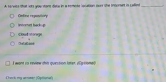 A service that lets you store data in a remote location over the Internet is called __
Online repository
Internet backup
Cloud storage
Database
I want to review this question later. (Optional)
Check my answer (Optional)