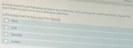 Several words in the following sentence are underlined From among the underlined words, choose the
word that is a noun or a noun used as an adjective.
Lydia insists that the blue one is her favorite.
blue
one
favorite
insists