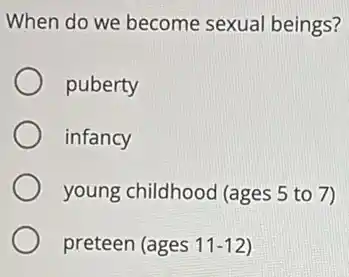 When do we become sexual beings?
puberty
infancy
young childhood (ages 5 to 7)
preteen (ages 11-12