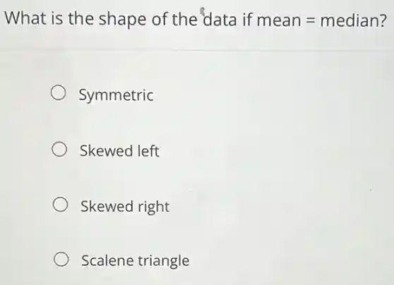 What is the shape of the data if mean=median
Symmetric
Skewed left
Skewed right
Scalene triangle