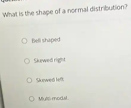 What is the shape of a normal distribution?
Bell shaped
Skewed right
Skewed left
Multi-modal.