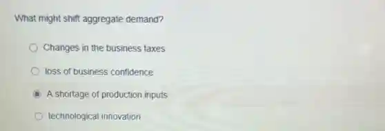 What might shift aggregate demand?
Changes in the business taxes
loss of business confidence
C A shortage of production inputs
technological innovation