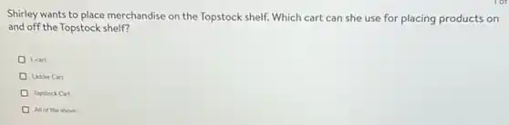 Shirley wants to place merchandise on the Topstock shelf. Which cart can she use for placing products on
and off the Topstock shelf?
Leart
Ladder Cart
D Topstock Cart
All of the above