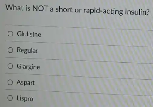 What is NOT a short or rapid-acting insulin?
Glulisine
Regular
Glargine
Aspart
Lispro