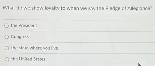 What do we show loyalty to when we say the Pledge of Allegiance?
the President
Congress
the state where you live
the United States