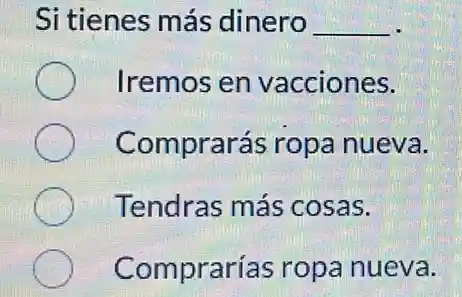 Si tienes más dinero __
Iremos en vacciones.
Comprarás ropa nueva.
Tendras más cosas.
Comprarías ropa nueva.