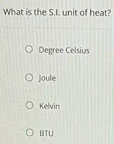 What is the S.I. unit of heat?
Degree Celsius
Joule
Kelvin
BTU