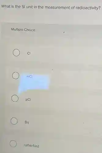 What is the SI unit in the measurement of radioactivity?
Multiple Choice
Ci
mCi
uCi
Bq
rutherford