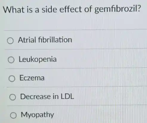 What is a side effect of gemfibrozil?
Atrial fibrillation
Leukopenia
Eczema
Decrease in LDL
Myopathy