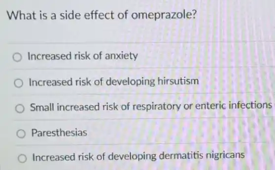 What is a side effect of omeprazole?
Increased risk of anxiety
Increased risk of developing hirsutism
Small increased risk of respiratory or enteric infections
Paresthesias
Increased risk of developing dermatitis nigricans