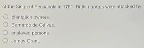 At the Siege of Pensacola in 1781, British troops were attacked by
plantation owners.
Bernardo de Gálvez.
enslaved persons.
James Grant