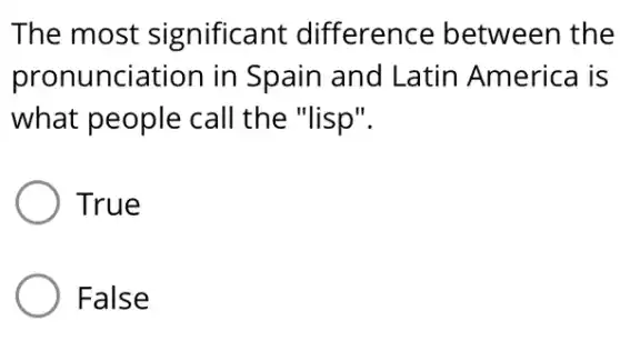 The most significant difference between the
pronunciation in Spain and Latin America is
what people call the "lisp".
True
False
