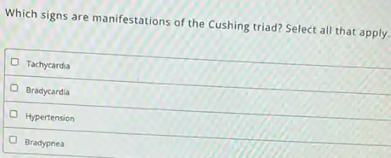 Which signs are manifestations of the Cushing triad? Select al that apply.
Tachycardia
Bradycardia
Hypertension
Bradypnea
