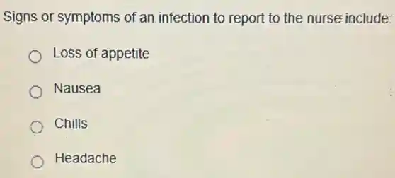 Signs or symptoms of an infection to report to the nurse include:
Loss of appetite
Nausea
Chills
Headache