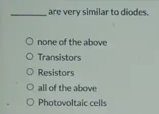 __ are very similar to diodes.
none of the above
Transistors
Resistors
all of the above
Photovoltaic cells