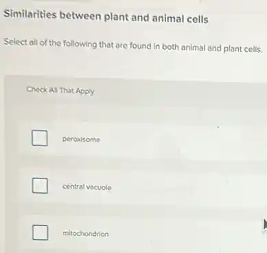 Similarities between plant and animal cells
Select all of the following that are found in both animal and plant cells.
Check All That Apply
peroxisome
central vacuole
mitochondrion