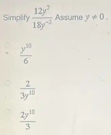 Simplify (12y^7)/(18y^-3) Assume yneq 0
. (y^10)/(6)
(2)/(3y^10)
(2y^10)/(3)